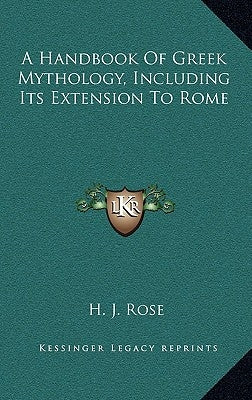 A Handbook of Greek Mythology, Including Its Extension to Rome by Rose, H. J.