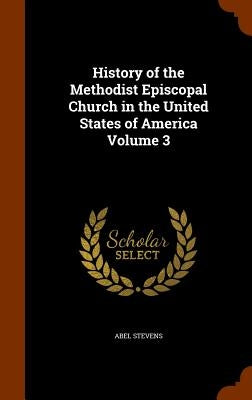 History of the Methodist Episcopal Church in the United States of America Volume 3 by Stevens, Abel
