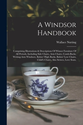 A Windsor Handbook: Comprising Illustrations & Descriptions Of Winsor Furniture Of All Periods, Including Side Chairs, Arm Chairs, Comb-ba by Nutting, Wallace