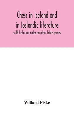 Chess in Iceland and in Icelandic literature: with historical notes on other table-games by Fiske, Willard