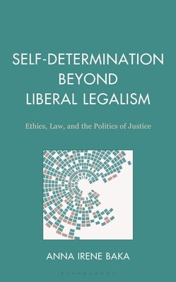 Self-Determination Beyond Liberal Legalism: Ethics, Law, and the Politics of Justice by Baka, Anna Irene