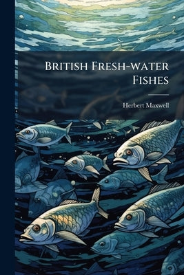 British Fresh-water Fishes by Maxwell, Herbert