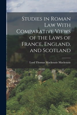 Studies in Roman Law With Comparative Views of the Laws of France, England, and Scotland by MacKenzie, Lord Thomas MacKenzie