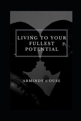 Living To Your Fullest Potential: Enlightenment, Self-Awareness and Me by House, Armindy