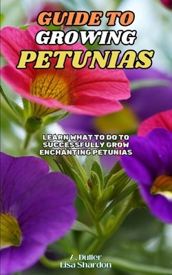 Guide to Growing Petunias: Learn what to do to successfully grow enchanting Petunias by Shardon, Lisa