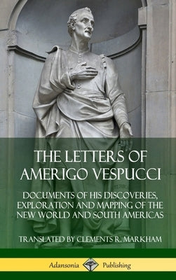 The Letters of Amerigo Vespucci: Documents of his Discoveries, Exploration and Mapping of the New World and South Americas (Hardcover) by Vespucci, Amerigo