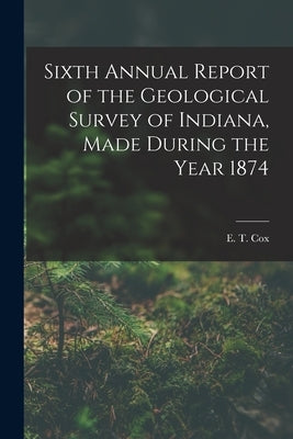 Sixth Annual Report of the Geological Survey of Indiana, Made During the Year 1874 by Cox, E. T.
