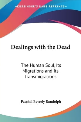 Dealings with the Dead: The Human Soul, Its Migrations and Its Transmigrations by Randolph, Paschal Beverly