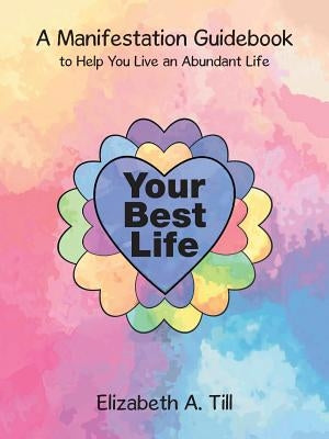 Your Best Life: A Manifestation Guidebook to Help You Live an Abundant Life by Till, Elizabeth a.