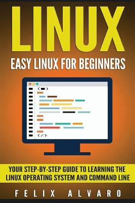 Linux: Easy Linux For Beginners, Your Step-By-Step Guide To Learning The Linux Operating System And Command Line by Alvaro, Felix