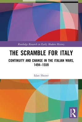 The Scramble for Italy: Continuity and Change in the Italian Wars, 1494-1559 by Sherer, Idan