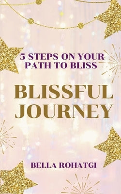 Blissful Journey: 5 Steps On Your Path To Bliss by Rohatgi, Bella