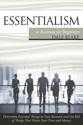 Essentialism in Business For Beginners: Determine Essential Things in Your Business and Get Rid of Things That Waste Your Time and Money by Blake, Dale