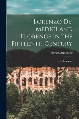 Lorenzo De' Medici and Florence in the Fifteenth Century: By E. Armstrong by Armstrong, Edward