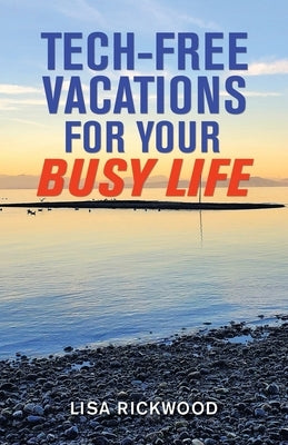 Tech-Free Vacations for Your Busy Life by Rickwood, Lisa