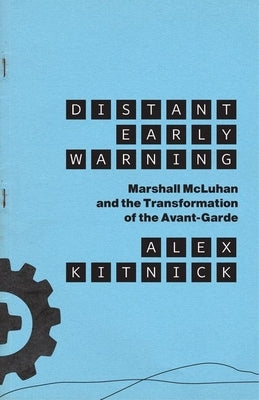 Distant Early Warning: Marshall McLuhan and the Transformation of the Avant-Garde by Kitnick, Alex