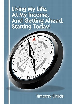 Living My Life, at My Income, and Getting Ahead, Starting Today! by Childs, Timothy