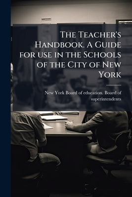 The Teacher's Handbook. A Guide for use in the Schools of the City of New York by New York (City) Board of Education Boar