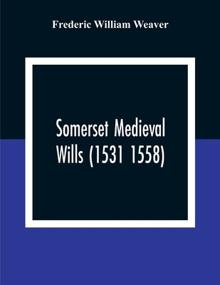 Somerset Medieval Wills (1531 1558) by William Weaver, Frederic