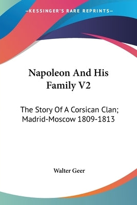 Napoleon And His Family V2: The Story Of A Corsican Clan; Madrid-Moscow 1809-1813 by Geer, Walter
