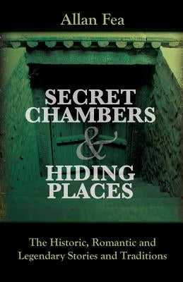 Secret Chambers and Hiding Places: The Historic, Romantic & Legendary Stories & Traditions About Hiding Holes, Secret Chambers, Etc. by Fea, Allan
