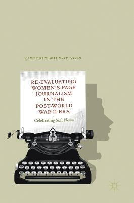 Re-Evaluating Women's Page Journalism in the Post-World War II Era: Celebrating Soft News by Voss, Kimberly Wilmot