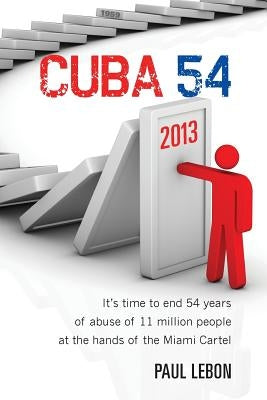 Cuba 54: It's time to end 54 years of abuse of 11 million people at the hands of the Miami Cartel by Lebon, Paul