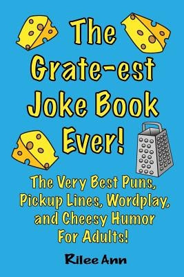 The Grate-est Joke Book Ever!: The Very Best Puns, Pickup Lines, Wordplay, and Cheesy Humor For Adults! by Ann, Rilee