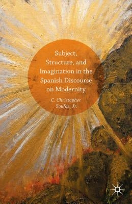 Subject, Structure, and Imagination in the Spanish Discourse on Modernity by Soufas Jr, C. Christopher