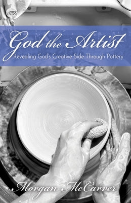 God the Artist: Revealing God's Creative Side Through Pottery by McCarver, Morgan