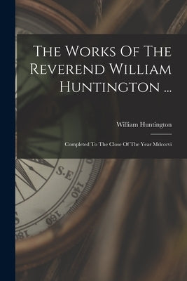 The Works Of The Reverend William Huntington ...: Completed To The Close Of The Year Mdcccvi by Huntington, William