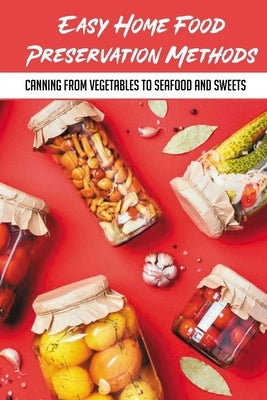 Easy Home Food Preservation Methods: Canning From Vegetables To Seafood And Sweets: Preserving Food In Jars by Champy, Augustine