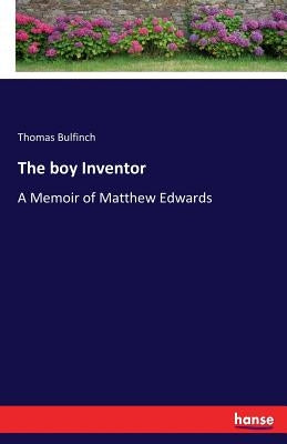 The boy Inventor: A Memoir of Matthew Edwards by Bulfinch, Thomas