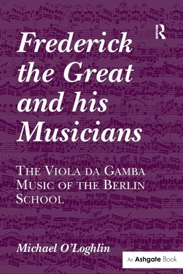Frederick the Great and his Musicians: The Viola da Gamba Music of the Berlin School by O'Loghlin, Michael
