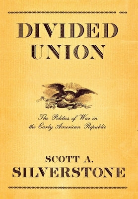 Divided Union: The Politics of War in the Early American Republic by Silverstone, Scott A.