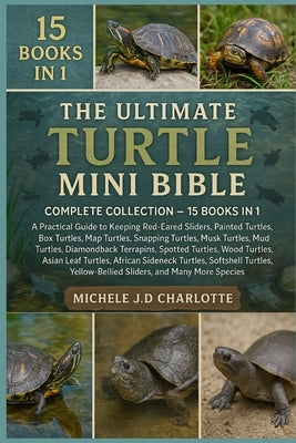 The Ultimate Turtle Mini Bible: COMPLETE COLLECTION - 15 BOOKS IN 1: A Practical Guide to Keeping Red-Eared Sliders, Painted Turtles, Box Turtles, Map by J. D. Charlotte, Michele