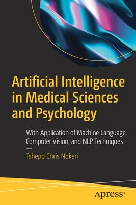 Artificial Intelligence in Medical Sciences and Psychology: With Application of Machine Language, Computer Vision, and Nlp Techniques by Nokeri, Tshepo Chris