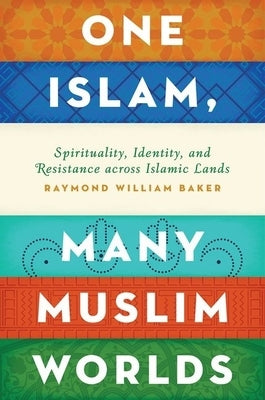 One Islam, Many Muslim Worlds: Spirituality, Identity, and Resistance Across Islamic Lands by Baker, Raymond William
