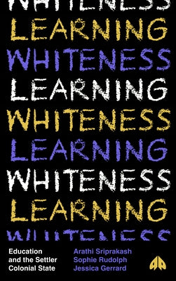 Learning Whiteness: Education and the Settler Colonial State by Sriprakash, Arathi