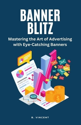 Banner Blitz: Mastering the Art of Advertising with Eye-Catching Banners by Vincent, B.