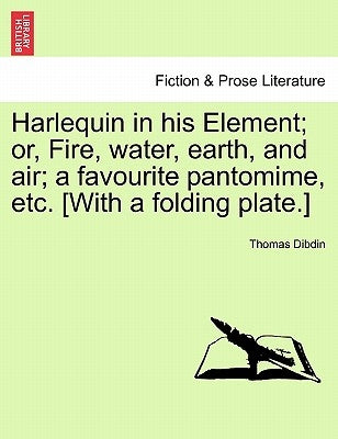Harlequin in His Element; Or, Fire, Water, Earth, and Air; A Favourite Pantomime, Etc. [With a Folding Plate.] by Dibdin, Thomas