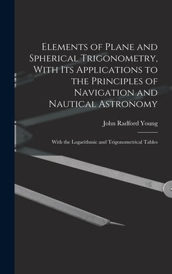 Elements of Plane and Spherical Trigonometry, With its Applications to the Principles of Navigation and Nautical Astronomy; With the Logarithmic and T by Young, John Radford