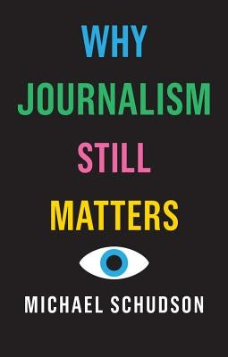 Why Journalism Still Matters by Schudson, Michael