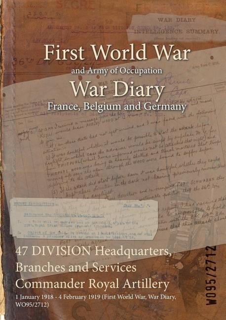 47 DIVISION Headquarters, Branches and Services Commander Royal Artillery: 1 January 1918 - 4 February 1919 (First World War, War Diary, WO95/2712) by Wo95/2712