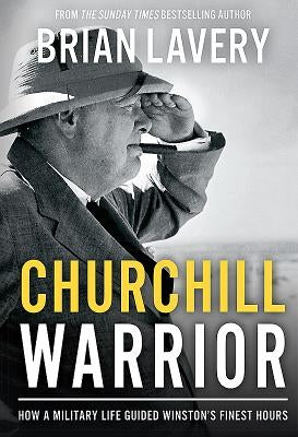 Churchill Warrior: How a Military Life Guided Winston's Finest Hours by Lavery, Brian