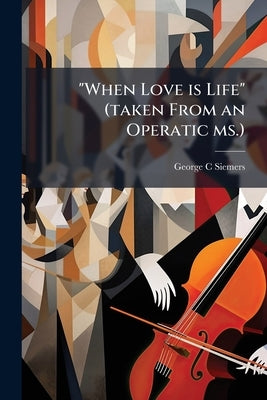 "When Love is Life" (taken From an Operatic ms.) by Siemers, George C.