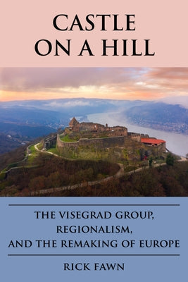 Castle on a Hill: The Visegrad Group, Regionalism, and the Remaking of Europe by Fawn, Rick