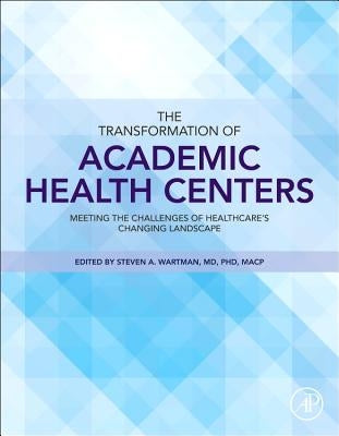 The Transformation of Academic Health Centers: Meeting the Challenges of Healthcare's Changing Landscape by Wartman, Steven