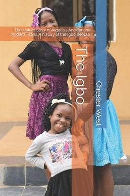 The Igbo: The Untold Story of Nigeria's Ancient and Modern Titans. A history of the Igbo people. by West, Chester