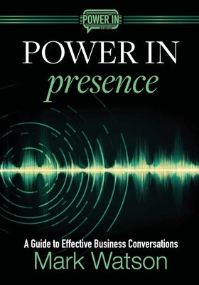 Power in Presence: A Guide to Effective Business Conversations by Watson, Mark